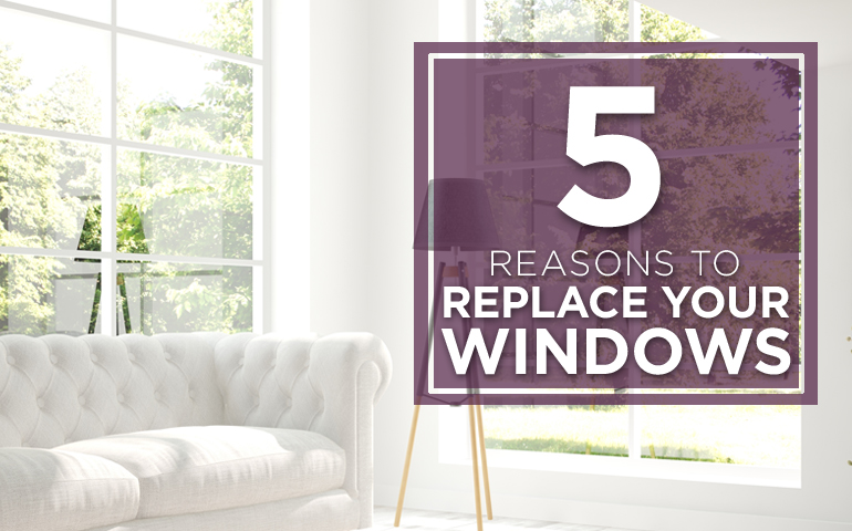 Five Reasons to Replace Your Windows