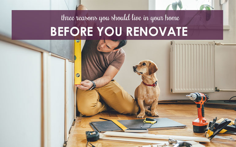 Three Reasons You Should Live in Your Home Before You Renovate