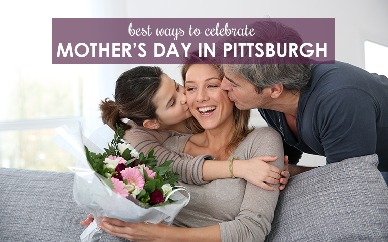 Five Ways to Celebrate Mom in Pittsburgh This Mother’s Day
