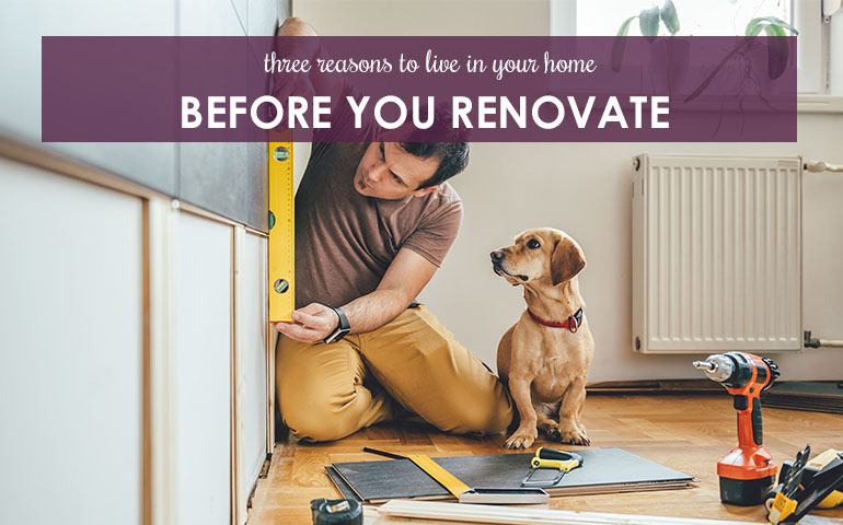 Three Reasons to Live in Your Home Before You Renovate 